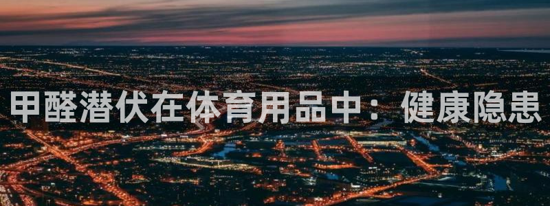 极悦官网首页：甲醛潜伏在体育用品中：健康隐患