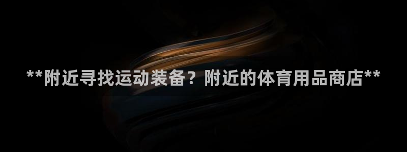 极悦平台代理怎么赚钱：**附近寻找运动装备？附近的体