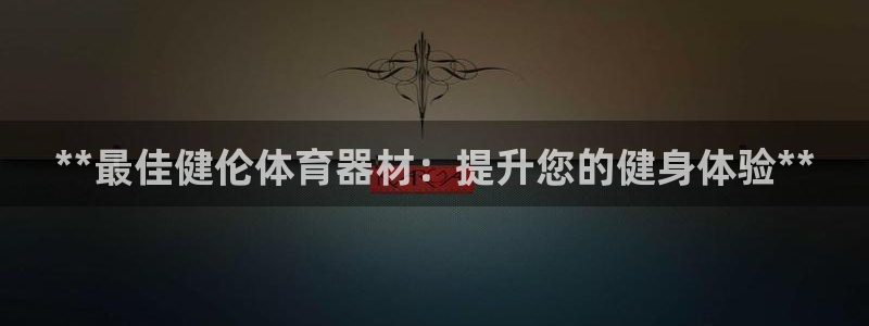 极悦娱乐会被骗吗是真的吗：**最佳健伦体育器材：提升