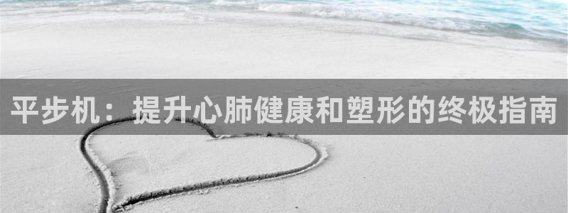 极悦平台有风险吗安全吗：平步机：提升心肺健康和塑形的