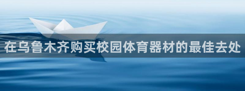 极悦娱乐贴吧官网：在乌鲁木齐购买校园体育器材的最佳去