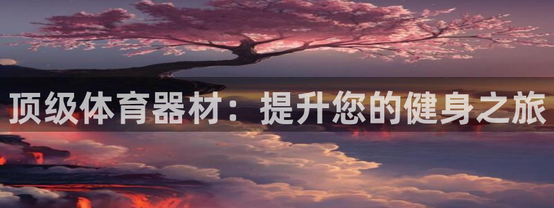 极悦平台是什么：顶级体育器材：提升您的健身之旅