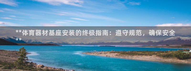 极悦娱乐代理怎么样知乎：**体育器材基座安装的终极指