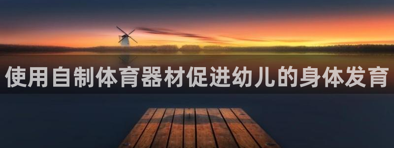 极悦平台告7O777：使用自制体育器材促进幼儿的身体