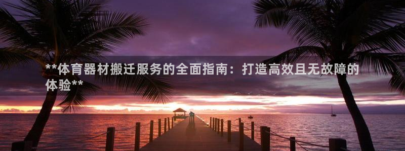 极悦平台发7O777：**体育器材搬迁服务的全面指南