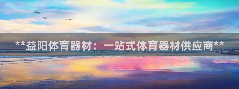 极悦平台是正规平台吗：**益阳体育器材：一站式体育器