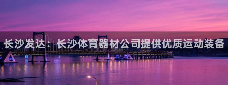 极悦官方网站app下载：长沙发达：长沙体育器材公司提