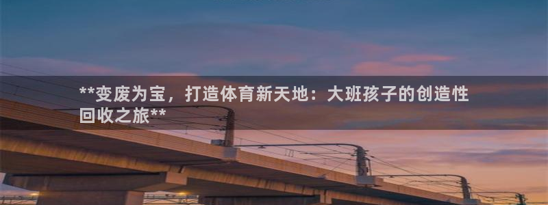 极悦平台官网登录入口网址查询：**变废为宝，打造体育