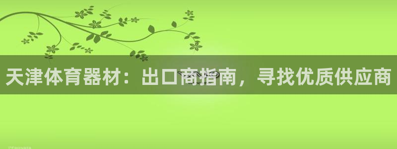 极悦娱乐负责人：天津体育器材：出口商指南，寻找优质供