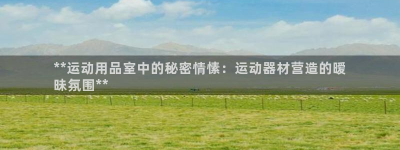 极悦平台平台注册方法与步骤是什么：**运动用品室中的