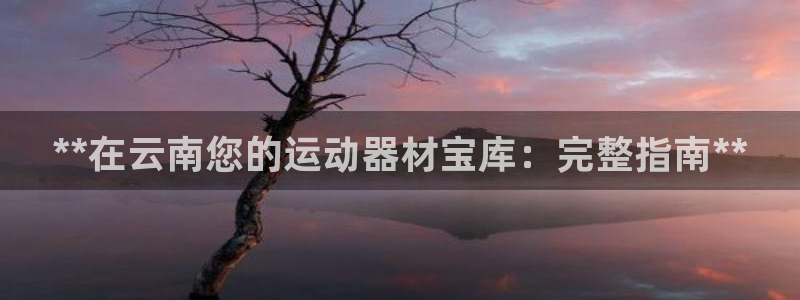 极悦牙膏怎么样好不好：**在云南您的运动器材宝库：完