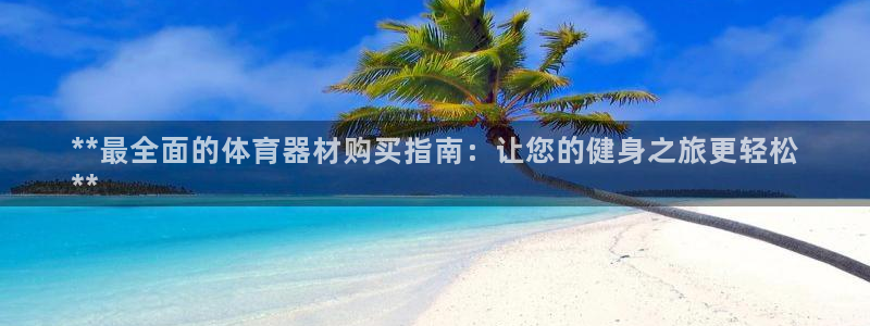 极悦娱乐分7O777：**最全面的体育器材购买指南：