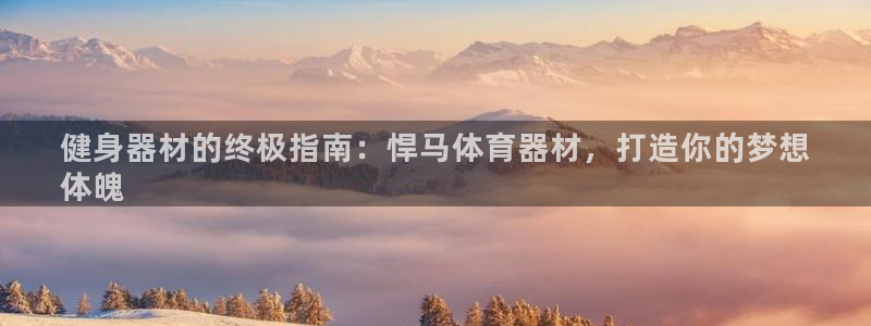 极悦平台注册官方网站下载手机版：健身器材的终极指南：