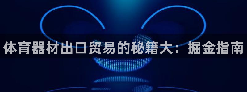 极悦平台官网登录入口手机版：体育器材出口贸易的秘籍大