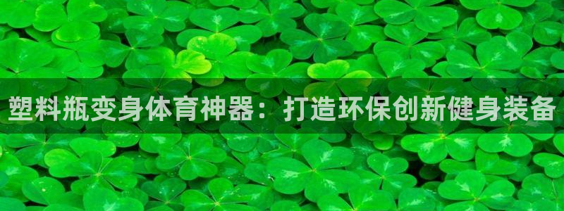 极悦娱乐创始人背景故事简介：塑料瓶变身体育神器：打造
