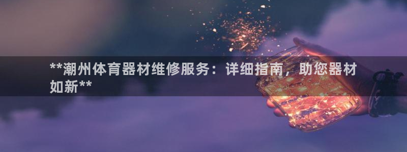 极悦娱乐官网入口网站：**潮州体育器材维修服务：详细