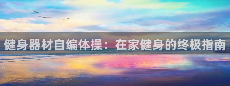极悦平台登录最新版本更新内容是什么：健身器材自编体操