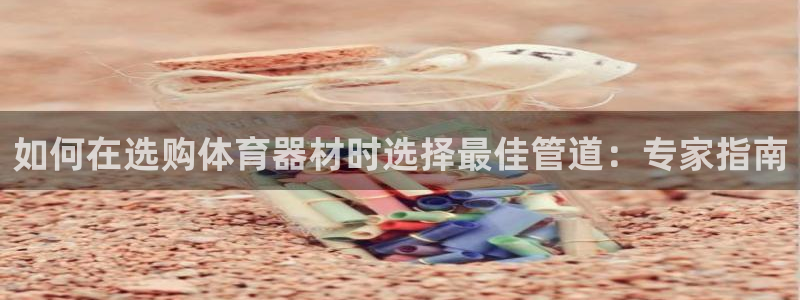 极悦平台登录不进去怎么回事呢：如何在选购体育器材时选