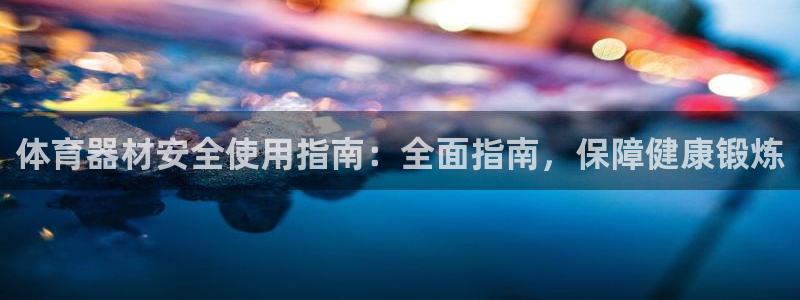 极悦平台使用注意事项有哪些：体育器材安全使用指南：全