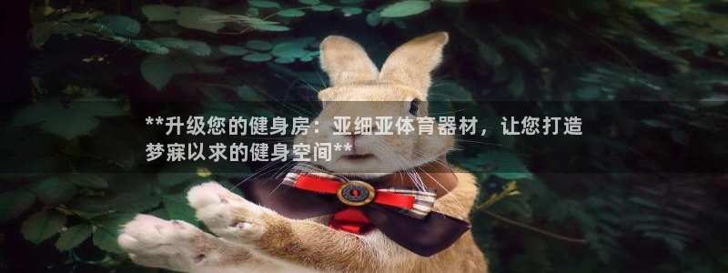 极悦官方网站app下载软件：**升级您的健身房：亚细