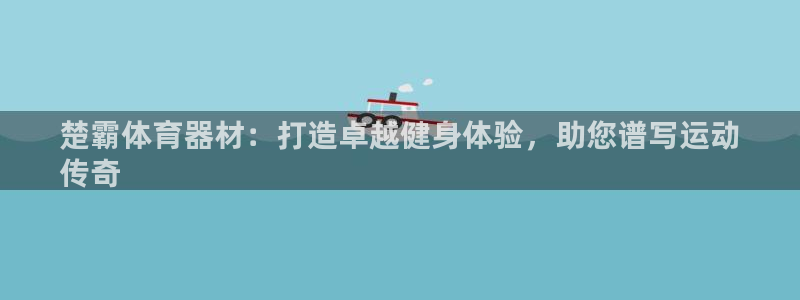 极悦平台官方网站首页：楚霸体育器材：打造卓越健身体验