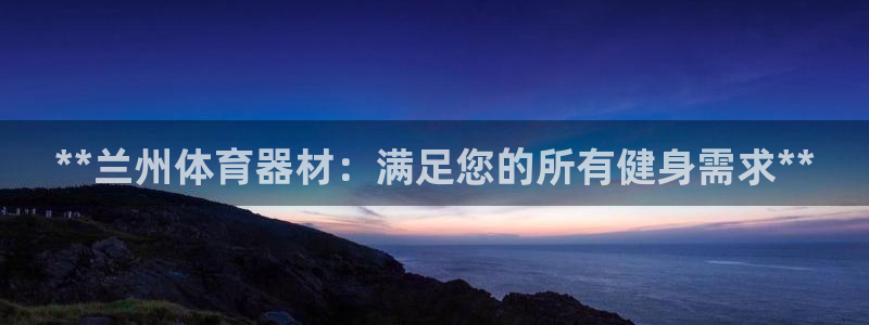 极悦官网注册最新版本更新内容：**兰州体育器材：满足