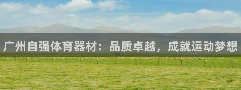 极悦娱乐代理人是谁呀：广州自强体育器材：品质卓越，成