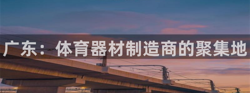 极悦平台代理：广东：体育器材制造商的聚集地