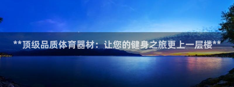 极悦娱乐官网下载：**顶级品质体育器材：让您的健身之