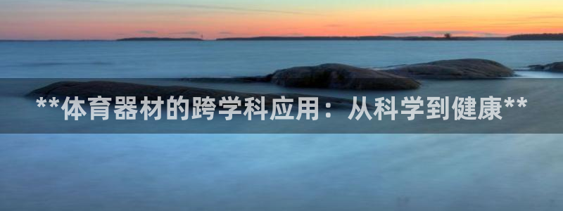极悦平台代理怎么样：**体育器材的跨学科应用：从科学