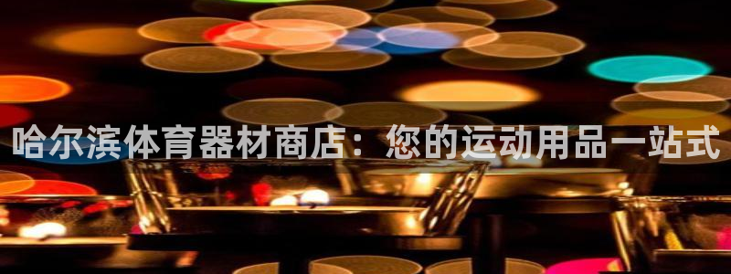 极悦平台好7.0.2.4怎么样：哈尔滨体育器材商店：