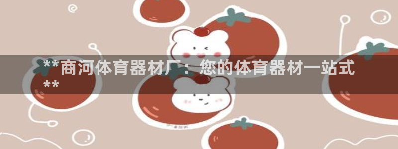 极悦娱乐贴吧：**商河体育器材厂：您的体育器材一站式