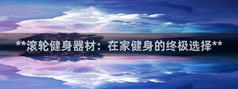 极悦官网的登录方法有哪些：**滚轮健身器材：在家健身