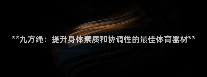 极悦平台注册资金多少：**九方绳：提升身体素质和协调
