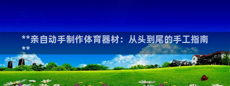 极悦娱乐官网下载app：**亲自动手制作体育器材：从头到尾的