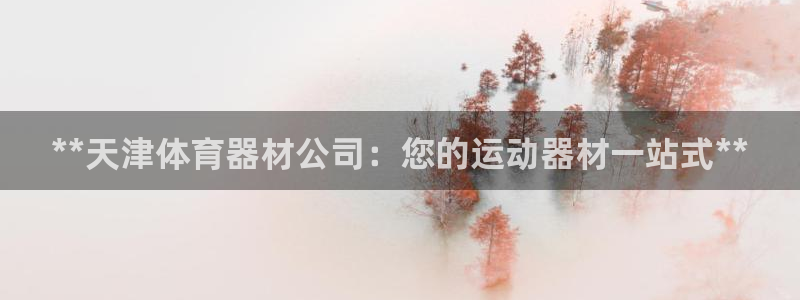 极悦平台官网登录不了怎么回事：**天津体育器材公司：