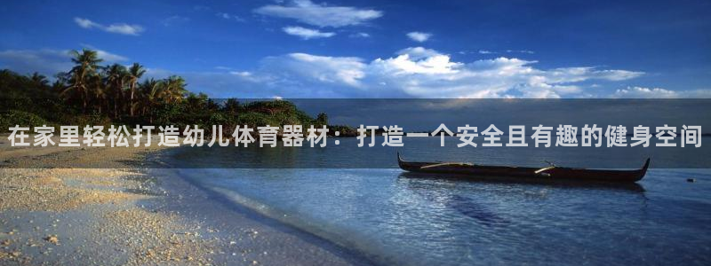 极悦娱乐负责人是谁：在家里轻松打造幼儿体育器材：打造一个安全
