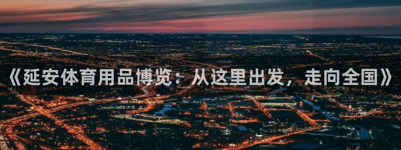 极悦官方网站app下载：《延安体育用品博览：从这里出